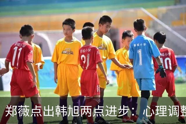 郑薇点出韩旭两点进步：心理调整能力和领导力